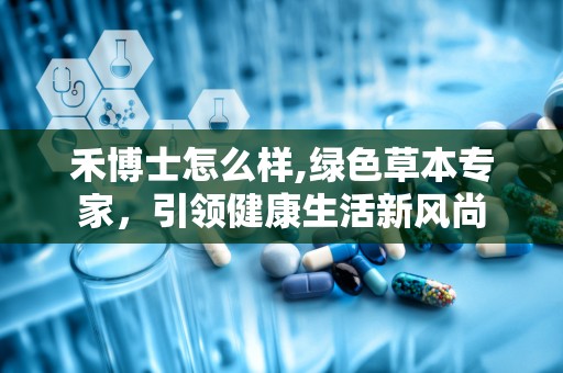 禾博士怎么样,绿色草本专家，引领健康生活新风尚
