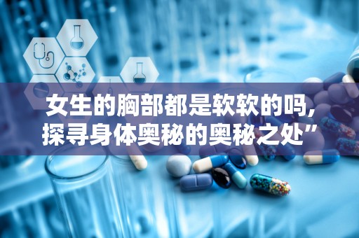 女生的胸部都是软软的吗,探寻身体奥秘的奥秘之处”