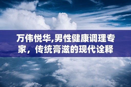 万伟悦华,男性健康调理专家，传统膏滋的现代诠释