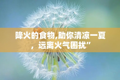 降火的食物,助你清凉一夏，远离火气困扰”