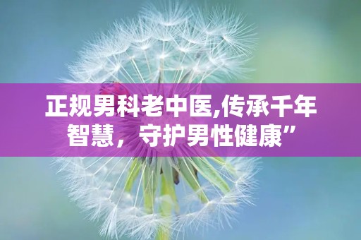 正规男科老中医,传承千年智慧，守护男性健康”