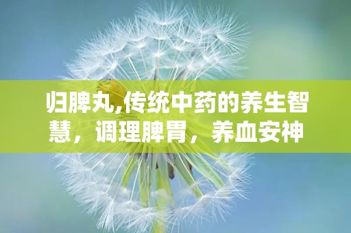 归脾丸,传统中药的养生智慧，调理脾胃，养血安神