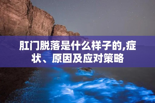肛门脱落是什么样子的,症状、原因及应对策略