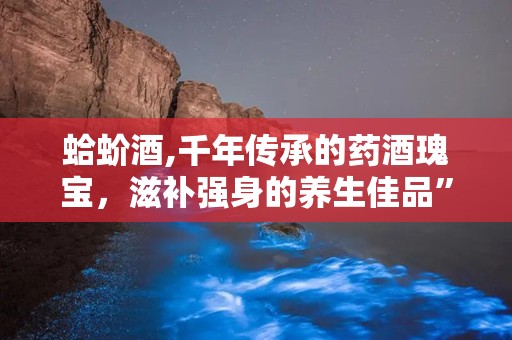 蛤蚧酒,千年传承的药酒瑰宝，滋补强身的养生佳品”