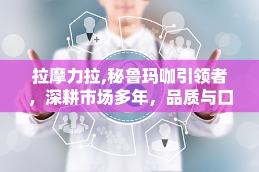 拉摩力拉,秘鲁玛咖引领者，深耕市场多年，品质与口碑双丰收”