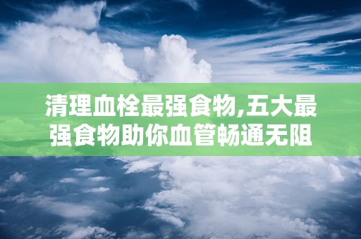 清理血栓最强食物,五大最强食物助你血管畅通无阻