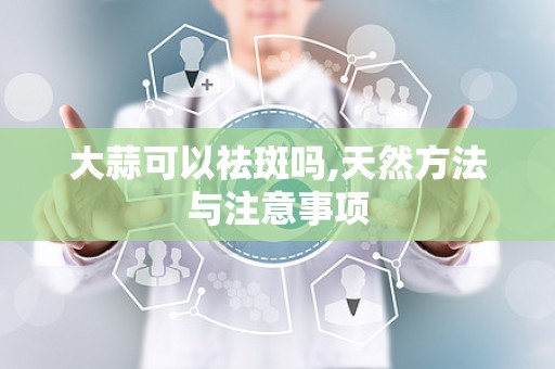 大蒜可以祛斑吗,天然方法与注意事项