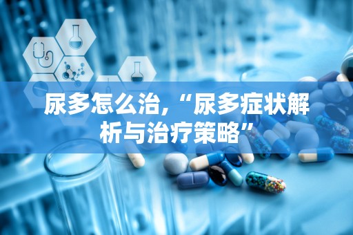 尿多怎么治,“尿多症状解析与治疗策略”