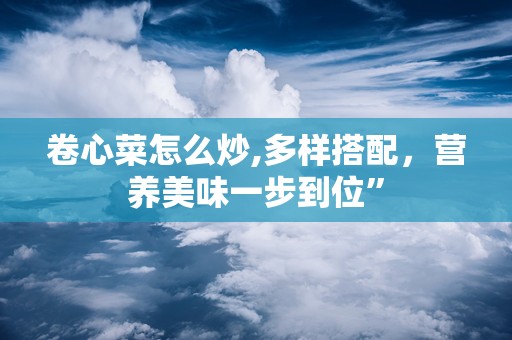 卷心菜怎么炒,多样搭配，营养美味一步到位”