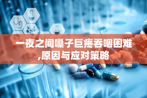 一夜之间嗓子巨疼吞咽困难,原因与应对策略