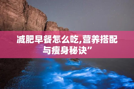 减肥早餐怎么吃,营养搭配与瘦身秘诀”