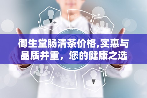 御生堂肠清茶价格,实惠与品质并重，您的健康之选