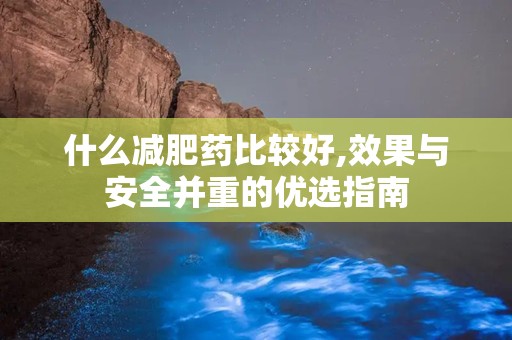 什么减肥药比较好,效果与安全并重的优选指南