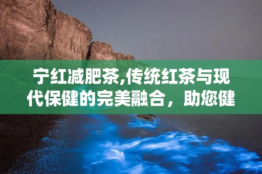宁红减肥茶,传统红茶与现代保健的完美融合，助您健康瘦身新体验”