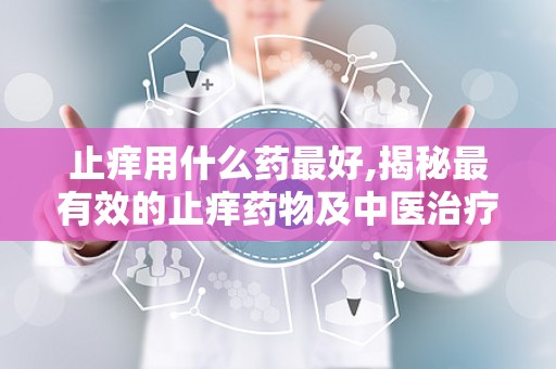 止痒用什么药最好,揭秘最有效的止痒药物及中医治疗秘方
