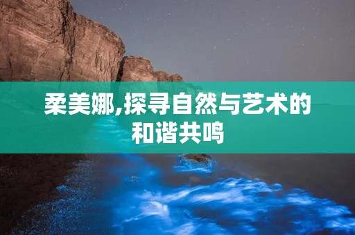 柔美娜,探寻自然与艺术的和谐共鸣