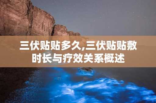 三伏贴贴多久,三伏贴贴敷时长与疗效关系概述