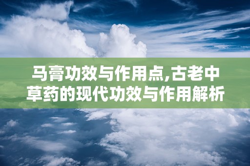 马膏功效与作用点,古老中草药的现代功效与作用解析
