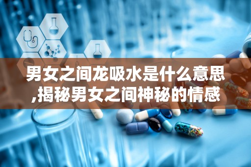 男女之间龙吸水是什么意思,揭秘男女之间神秘的情感现象