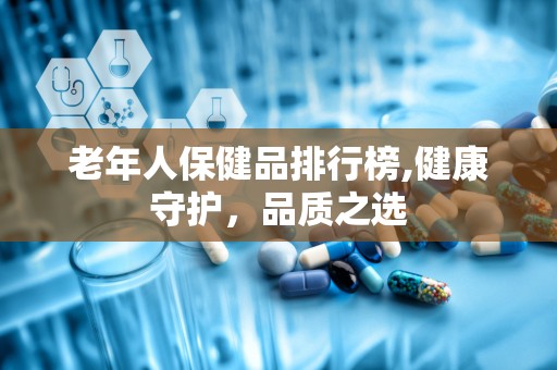 老年人保健品排行榜,健康守护，品质之选