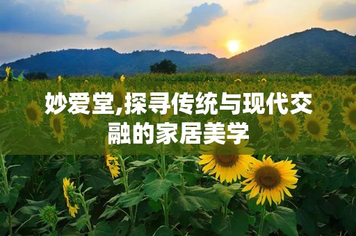 妙爱堂,探寻传统与现代交融的家居美学