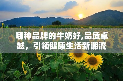 哪种品牌的牛奶好,品质卓越，引领健康生活新潮流