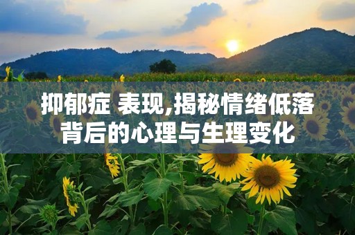 抑郁症 表现,揭秘情绪低落背后的心理与生理变化