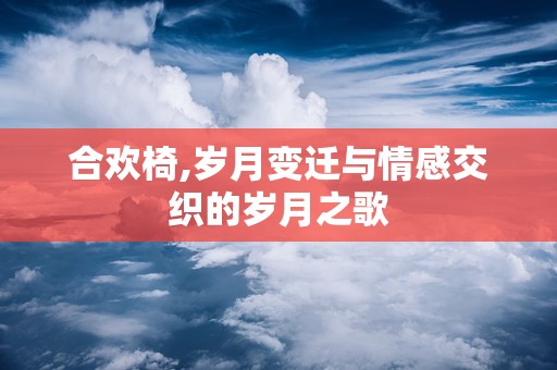 合欢椅,岁月变迁与情感交织的岁月之歌