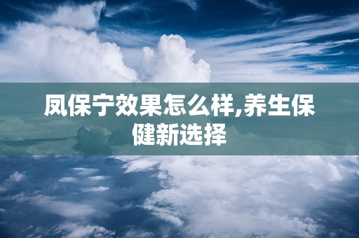 凤保宁效果怎么样,养生保健新选择