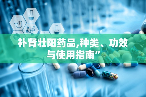 补肾壮阳药品,种类、功效与使用指南”