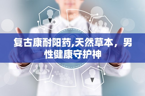 复古康耐阳药,天然草本，男性健康守护神