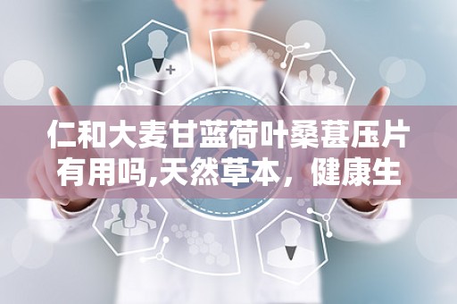 仁和大麦甘蓝荷叶桑葚压片有用吗,天然草本，健康生活新选择