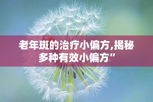 老年斑的治疗小偏方,揭秘多种有效小偏方”