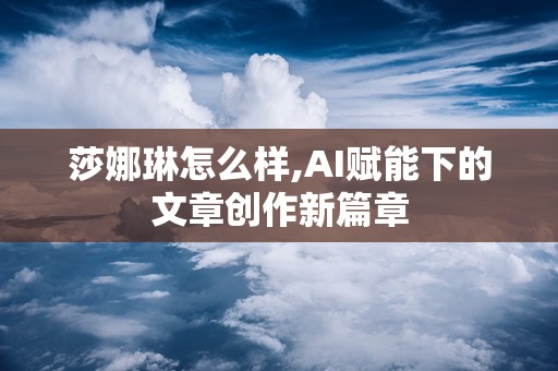 莎娜琳怎么样,AI赋能下的文章创作新篇章