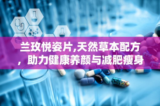 兰玫悦姿片,天然草本配方，助力健康养颜与减肥瘦身