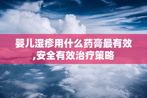 婴儿湿疹用什么药膏最有效,安全有效治疗策略