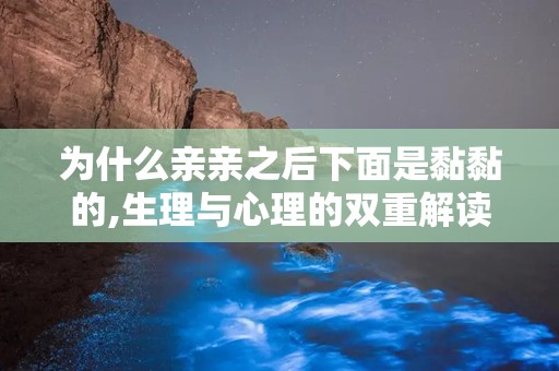 为什么亲亲之后下面是黏黏的,生理与心理的双重解读”