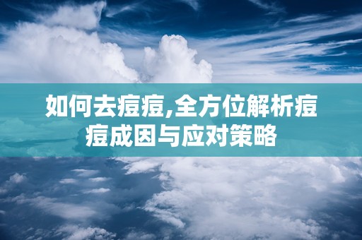 如何去痘痘,全方位解析痘痘成因与应对策略