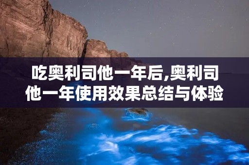 吃奥利司他一年后,奥利司他一年使用效果总结与体验分享