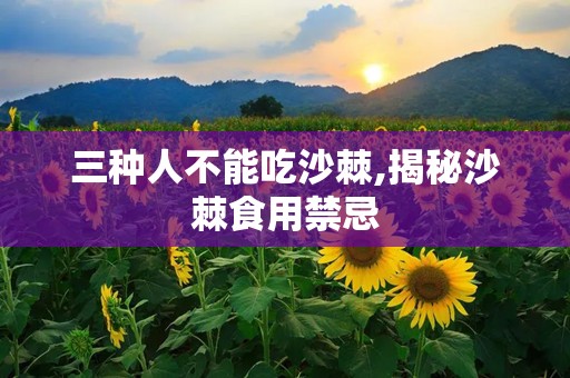 三种人不能吃沙棘,揭秘沙棘食用禁忌