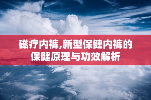 磁疗内裤,新型保健内裤的保健原理与功效解析