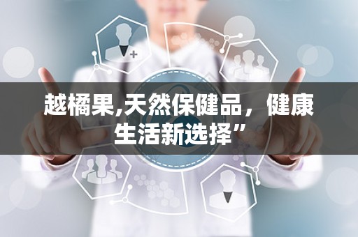 越橘果,天然保健品，健康生活新选择”
