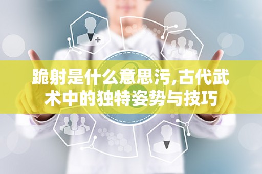 跪射是什么意思污,古代武术中的独特姿势与技巧