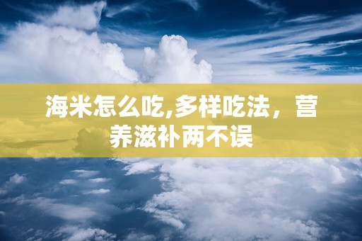 海米怎么吃,多样吃法，营养滋补两不误