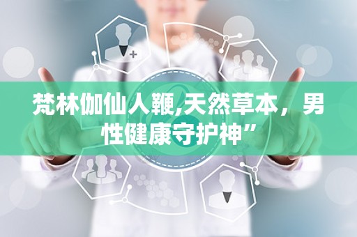 梵林伽仙人鞭,天然草本，男性健康守护神”