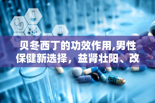 贝冬西丁的功效作用,男性保健新选择，益肾壮阳、改善疲劳、提升免疫力