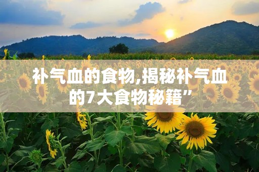 补气血的食物,揭秘补气血的7大食物秘籍”
