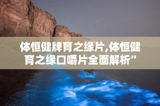 体恒健牌育之缘片,体恒健育之缘口嚼片全面解析”