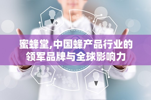 蜜蜂堂,中国蜂产品行业的领军品牌与全球影响力