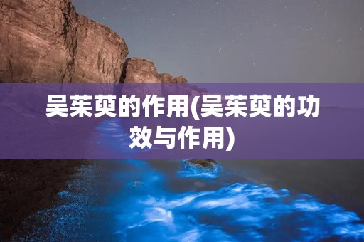 吴茱萸的作用(吴茱萸的功效与作用)